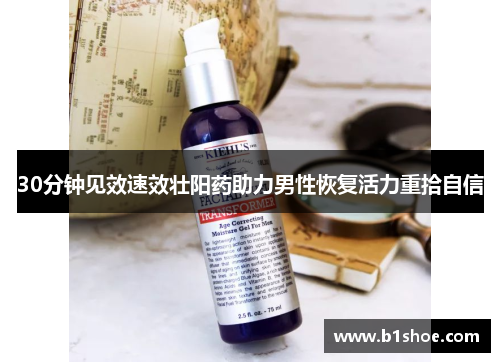 30分钟见效速效壮阳药助力男性恢复活力重拾自信