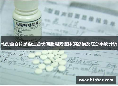 乳酸菌素片是否适合长期服用对健康的影响及注意事项分析